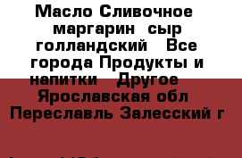 Масло Сливочное ,маргарин ,сыр голландский - Все города Продукты и напитки » Другое   . Ярославская обл.,Переславль-Залесский г.